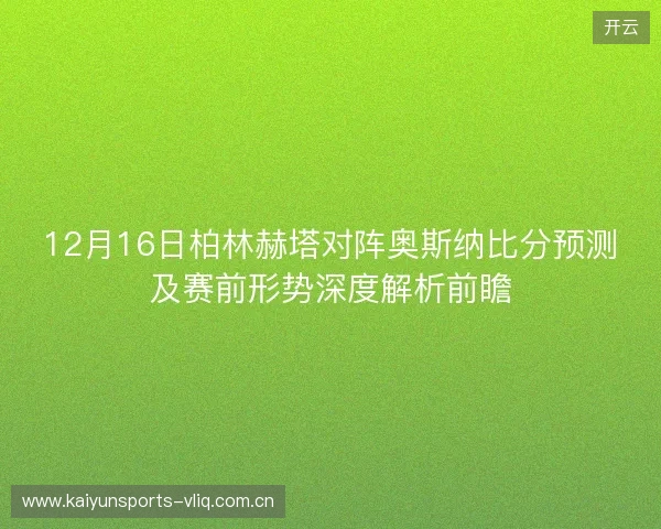 12月16日柏林赫塔对阵奥斯纳比分预测及赛前形势深度解析前瞻