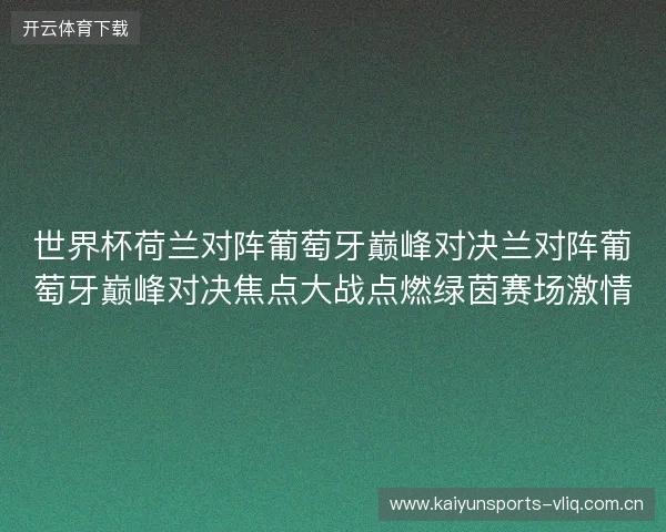 世界杯荷兰对阵葡萄牙巅峰对决兰对阵葡萄牙巅峰对决焦点大战点燃绿茵赛场激情